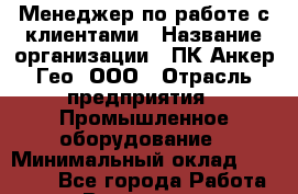 Менеджер по работе с клиентами › Название организации ­ ПК Анкер Гео, ООО › Отрасль предприятия ­ Промышленное оборудование › Минимальный оклад ­ 80 000 - Все города Работа » Вакансии   . Башкортостан респ.,Баймакский р-н